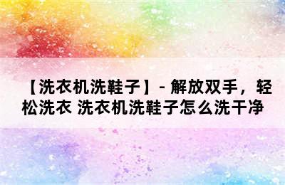 【洗衣机洗鞋子】- 解放双手，轻松洗衣 洗衣机洗鞋子怎么洗干净